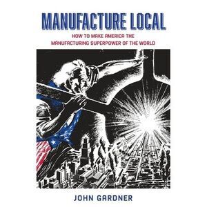 Manufacture Local: How to Make America the Manufacturing Superpower of the World
